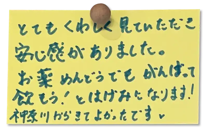 とてもくわしく見ていただき安心感がありました。<br>
お薬めんどうでもがんばって飲もう！とはげみになります！<br>
神奈川から来てよかったです