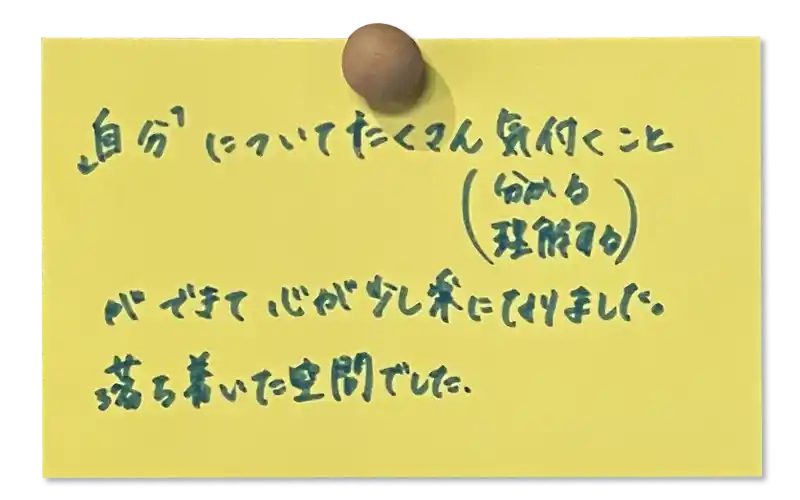 「自分」についてたくさん気付くこと(分かる)(理解する)ができて、心が少し楽になりました。落ち着いた空間でした。