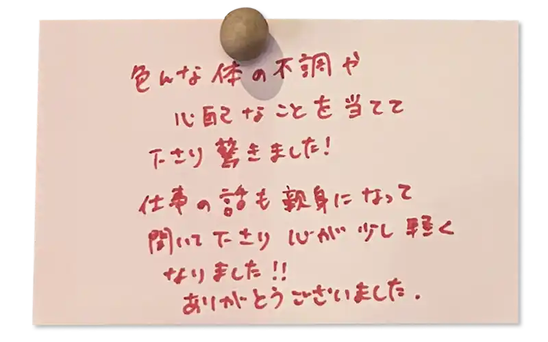 色んな体の不調や心配なことを当てて下さり驚きました!仕事の話も親身になって聞いて下さり心が少し軽くなりました!!ありがとうございました。