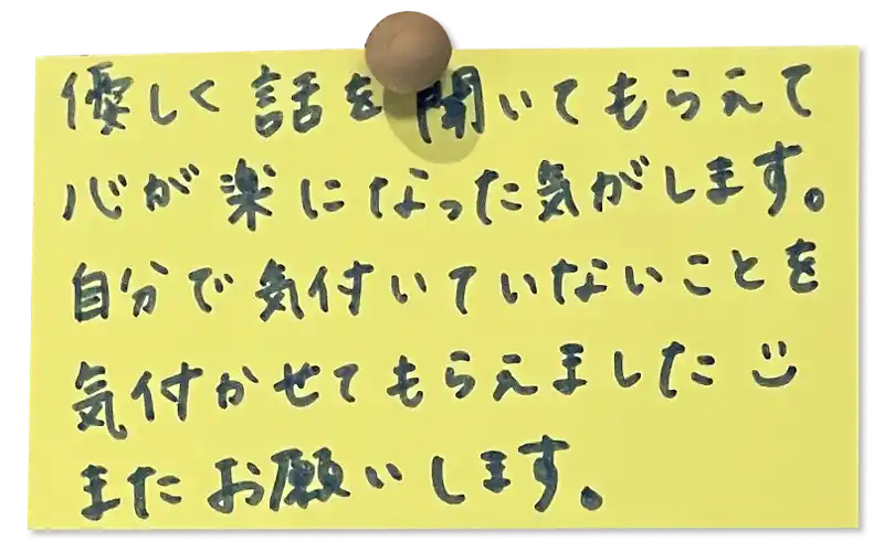 優しく話を聞いてもらえて 心が楽になった気がします。 自分で気付いていないことを気付かせてもらえました。またお願いします。