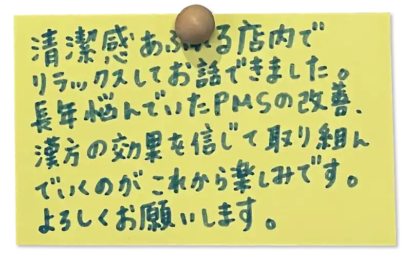 清潔感あふれる店内でリラックスしてお話できました。長年悩んでいたPMSの改善、漢方の効果を信じて取り組んでいくのがこれから楽しみです。
よろしくお願いします。