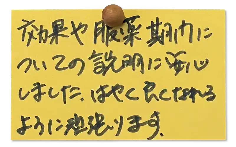 効果や服薬期間についての説明に安心しました。はやく良くなれるように頑張ります。