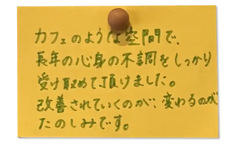 カフェのような空間で、長年の心身の不調をしっかり受け取めて頂けました。改善されていくのが、変わるのがたのしみです。