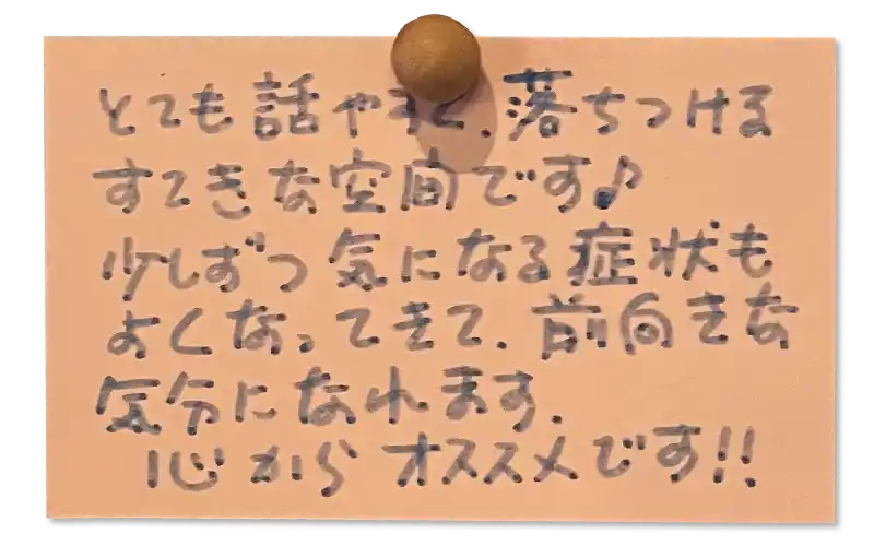 とても話やすく、落ちつけるすてきな空間です♪少しずつ気になる症状もよくなってきて、前向きな 気分になれます。心からオススメです！！