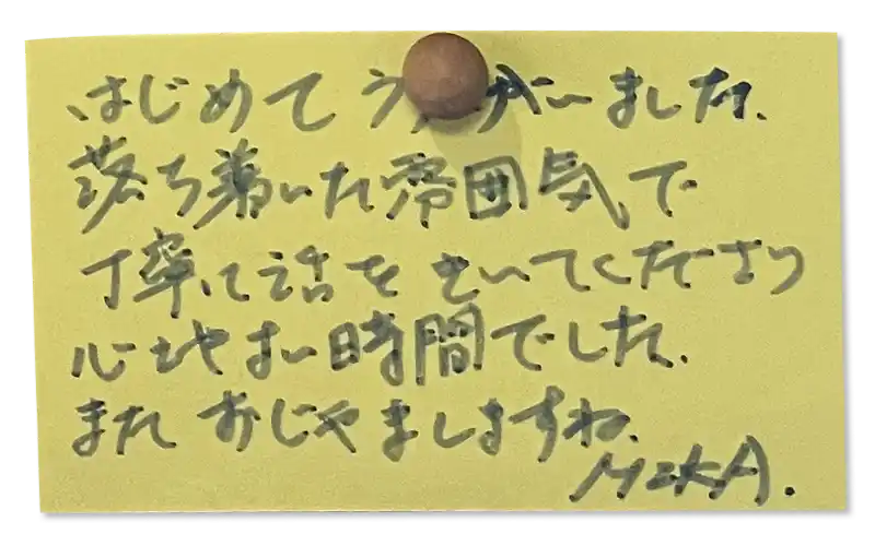 はじめてうかがいました。落ち着いた雰囲気で丁寧に話をきいてくださり心地よい時間でした。 <br>
またおじゃましますね。<br><br>
MIKA.