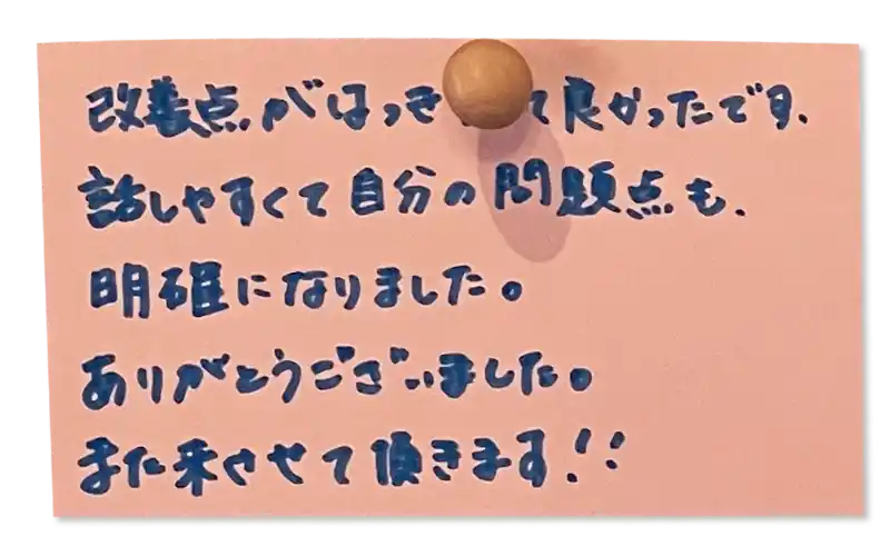 改善点がはっきりして良かったです。話しやすくて自分の問題点も明確になりました。ありがとうございました。 また来させて頂きます！！