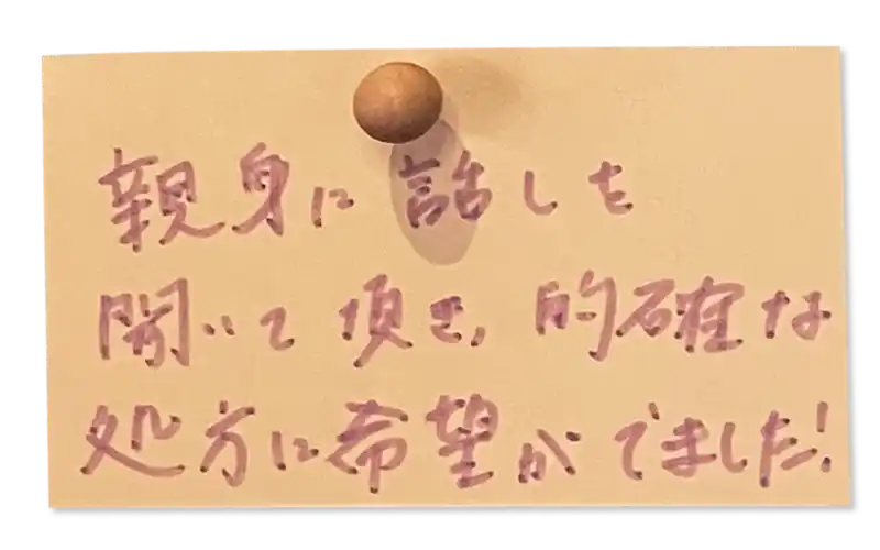 親身に話しを聞いて頂き、的確な処方に希望がでました！